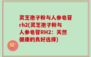 灵芝孢子粉与人参皂苷rh2(灵芝孢子粉与人参皂苷RH2：天然健康的良好选择)