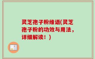 灵芝孢子粉维语(灵芝孢子粉的功效与用法，详细解读！)