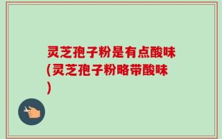灵芝孢子粉是有点酸味(灵芝孢子粉略带酸味)