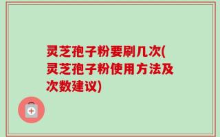 灵芝孢子粉要刷几次(灵芝孢子粉使用方法及次数建议)