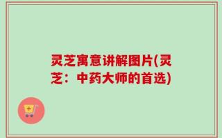 灵芝寓意讲解图片(灵芝：中药大师的首选)
