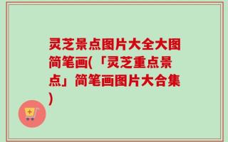 灵芝景点图片大全大图简笔画(「灵芝重点景点」简笔画图片大合集)