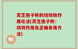 灵芝孢子粉的功效和作用吃法(灵芝孢子粉：功效作用及正确食用方法)