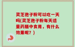 灵芝孢子粉可以吃一天吗(灵芝孢子粉每天适量药膳中食用，有什么效果呢？)