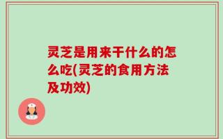 灵芝是用来干什么的怎么吃(灵芝的食用方法及功效)