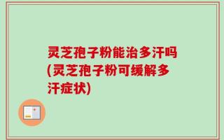 灵芝孢子粉能治多汗吗(灵芝孢子粉可缓解多汗症状)