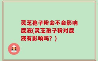灵芝孢子粉会不会影响尿液(灵芝孢子粉对尿液有影响吗？)