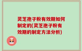 灵芝孢子粉有效期如何制定的(灵芝孢子粉有效期的制定方法分析)
