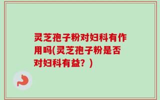 灵芝孢子粉对妇科有作用吗(灵芝孢子粉是否对妇科有益？)