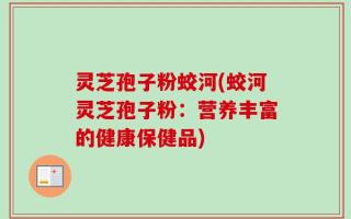 灵芝孢子粉蛟河(蛟河灵芝孢子粉：营养丰富的健康保健品)