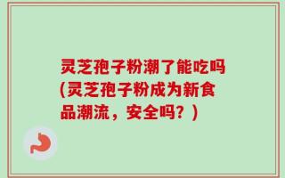 灵芝孢子粉潮了能吃吗(灵芝孢子粉成为新食品潮流，安全吗？)