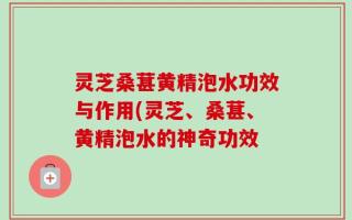 灵芝桑葚黄精泡水功效与作用(灵芝、桑葚、黄精泡水的神奇功效