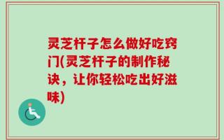 灵芝杆子怎么做好吃窍门(灵芝杆子的制作秘诀，让你轻松吃出好滋味)