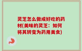灵芝怎么做成好吃的药材(美味的灵芝：如何将其转变为药用美食)