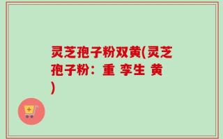灵芝孢子粉双黄(灵芝孢子粉：重 孪生 黄)
