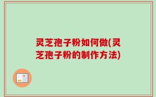 灵芝孢子粉如何做(灵芝孢子粉的制作方法)