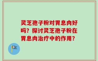 灵芝孢子粉对胃息肉好吗？探讨灵芝孢子粉在胃息肉治疗中的作用？