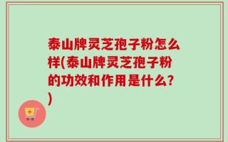 泰山牌灵芝孢子粉怎么样(泰山牌灵芝孢子粉的功效和作用是什么？)