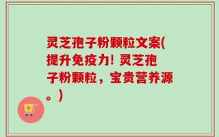 灵芝孢子粉颗粒文案(提升免疫力! 灵芝孢子粉颗粒，宝贵营养源。)