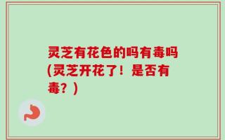灵芝有花色的吗有毒吗(灵芝开花了！是否有毒？)