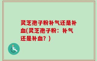 灵芝孢子粉补气还是补血(灵芝孢子粉：补气还是补血？)
