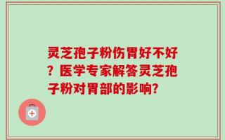 灵芝孢子粉伤胃好不好？医学专家解答灵芝孢子粉对胃部的影响？