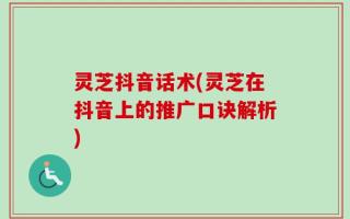灵芝抖音话术(灵芝在抖音上的推广口诀解析)
