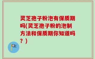 灵芝孢子粉泡有保质期吗(灵芝孢子粉的泡制方法和保质期你知道吗？)