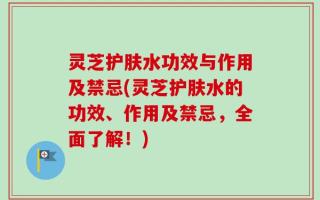 灵芝护肤水功效与作用及禁忌(灵芝护肤水的功效、作用及禁忌，全面了解！)