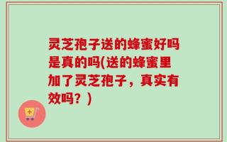 灵芝孢子送的蜂蜜好吗是真的吗(送的蜂蜜里加了灵芝孢子，真实有效吗？)
