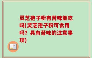 灵芝孢子粉有苦味能吃吗(灵芝孢子粉可食用吗？具有苦味的注意事项)