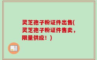 灵芝孢子粉证件出售(灵芝孢子粉证件售卖，限量供应！)