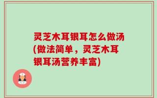 灵芝木耳银耳怎么做汤(做法简单，灵芝木耳银耳汤营养丰富)