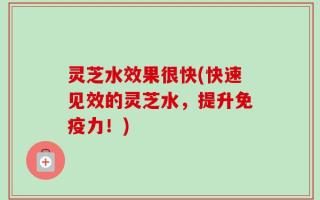 灵芝水效果很快(快速见效的灵芝水，提升免疫力！)