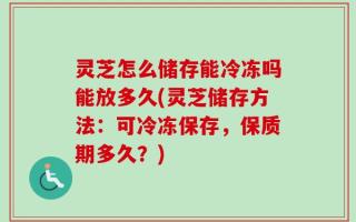 灵芝怎么储存能冷冻吗能放多久(灵芝储存方法：可冷冻保存，保质期多久？)