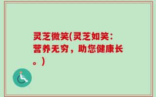 灵芝微笑(灵芝如笑：营养无穷，助您健康长。)