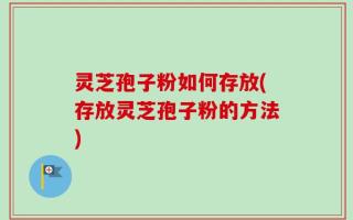 灵芝孢子粉如何存放(存放灵芝孢子粉的方法)