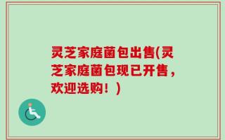 灵芝家庭菌包出售(灵芝家庭菌包现已开售，欢迎选购！)