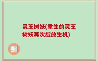 灵芝树妖(重生的灵芝树妖再次绽放生机)