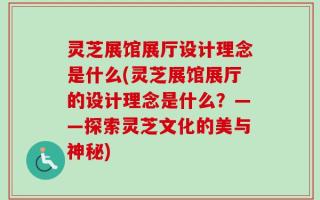 灵芝展馆展厅设计理念是什么(灵芝展馆展厅的设计理念是什么？——探索灵芝文化的美与神秘)