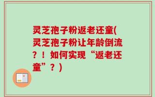 灵芝孢子粉返老还童(灵芝孢子粉让年龄倒流？！如何实现“返老还童”？)