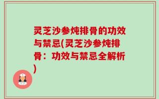 灵芝沙参炖排骨的功效与禁忌(灵芝沙参炖排骨：功效与禁忌全解析)