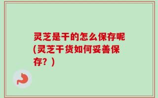 灵芝是干的怎么保存呢(灵芝干货如何妥善保存？)