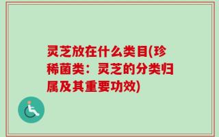 灵芝放在什么类目(珍稀菌类：灵芝的分类归属及其重要功效)