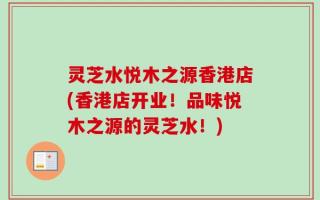 灵芝水悦木之源香港店(香港店开业！品味悦木之源的灵芝水！)