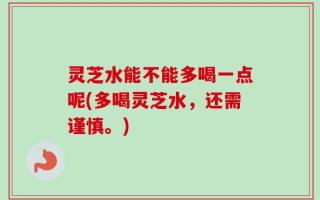 灵芝水能不能多喝一点呢(多喝灵芝水，还需谨慎。)