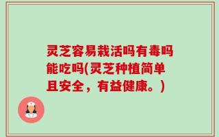 灵芝容易栽活吗有毒吗能吃吗(灵芝种植简单且安全，有益健康。)