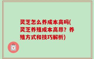 灵芝怎么养成本高吗(灵芝养殖成本高昂？养殖方式和技巧解析)