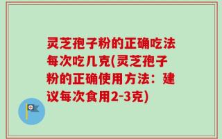 灵芝孢子粉的正确吃法每次吃几克(灵芝孢子粉的正确使用方法：建议每次食用2-3克)