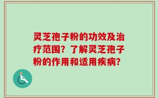 灵芝孢子粉的功效及治疗范围？了解灵芝孢子粉的作用和适用疾病？